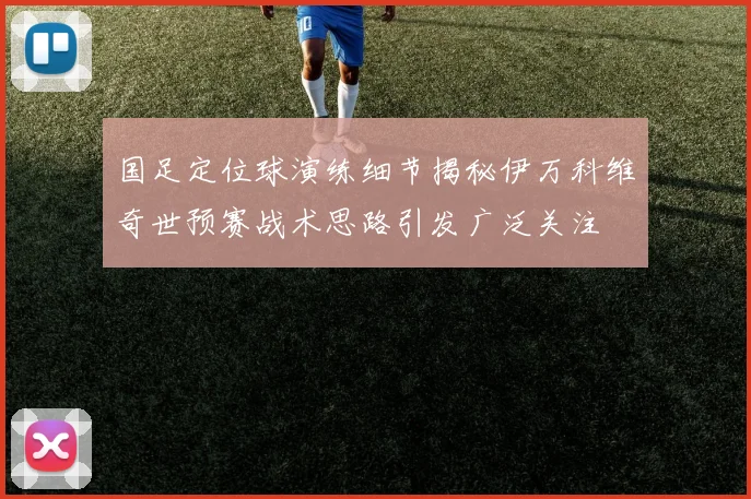 国足定位球演练细节揭秘伊万科维奇世预赛战术思路引发广泛关注