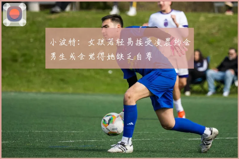 小波特：女孩若轻易接受凌晨约会男生或会觉得她缺乏自尊