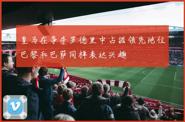 皇马在争夺罗德里中占据领先地位巴黎和巴萨同样表达兴趣