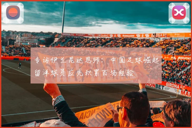 专访伊兰昆达恩师：中国足球崛起留洋球员应先积累百场经验